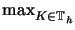 $ \max_{K\in\mathbb T_h}^{}$