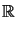 $\displaystyle \mathbb {R}$